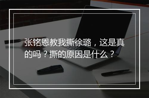 张铭恩教我撕徐璐，这是真的吗？撕的原因是什么？