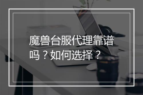 魔兽台服代理靠谱吗？如何选择？
