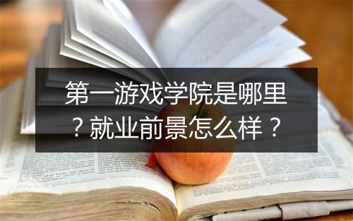 第一游戏学院是哪里？就业前景怎么样？
