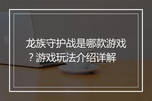 龙族守护战是哪款游戏？游戏玩法介绍详解