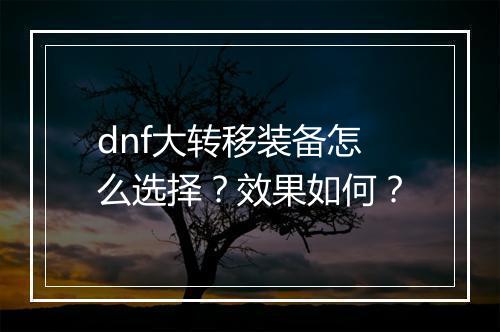 dnf大转移装备怎么选择？效果如何？