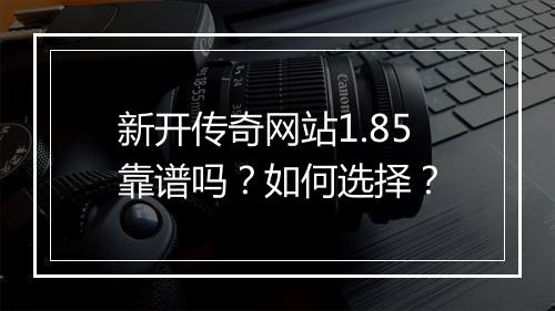 新开传奇网站1.85靠谱吗？如何选择？
