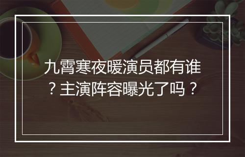九霄寒夜暖演员都有谁？主演阵容曝光了吗？