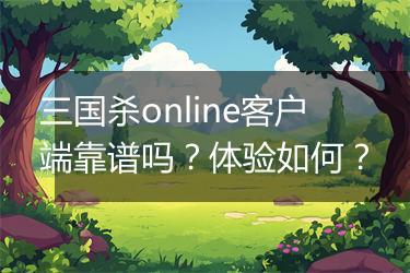 三国杀online客户端靠谱吗？体验如何？