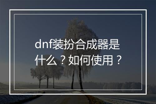 dnf装扮合成器是什么？如何使用？