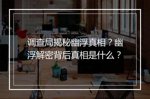 调查局揭秘幽浮真相？幽浮解密背后真相是什么？
