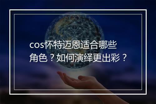 cos怀特迈恩适合哪些角色？如何演绎更出彩？