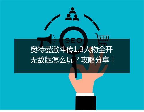 奥特曼激斗传1.3人物全开无敌版怎么玩？攻略分享！