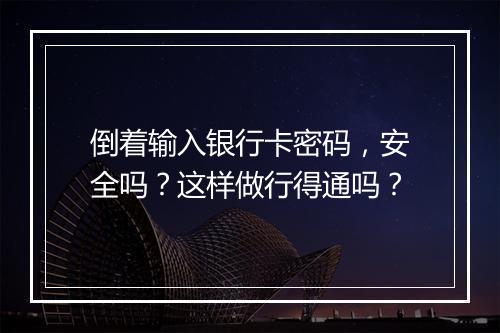 倒着输入银行卡密码，安全吗？这样做行得通吗？