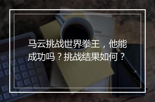马云挑战世界拳王，他能成功吗？挑战结果如何？