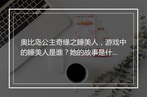 奥比岛公主奇缘之睡美人，游戏中的睡美人是谁？她的故事是什么？