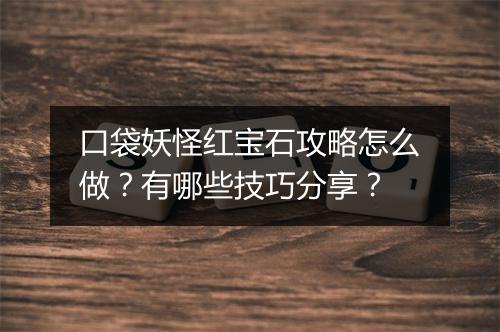 口袋妖怪红宝石攻略怎么做？有哪些技巧分享？