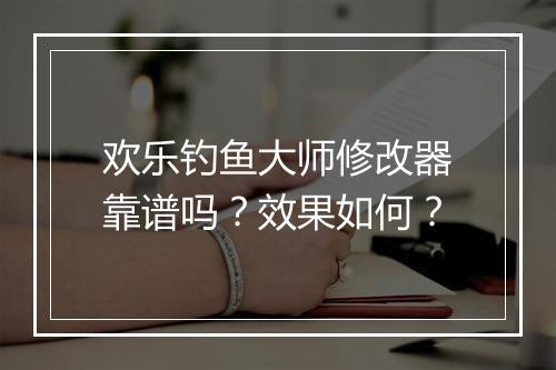欢乐钓鱼大师修改器靠谱吗？效果如何？