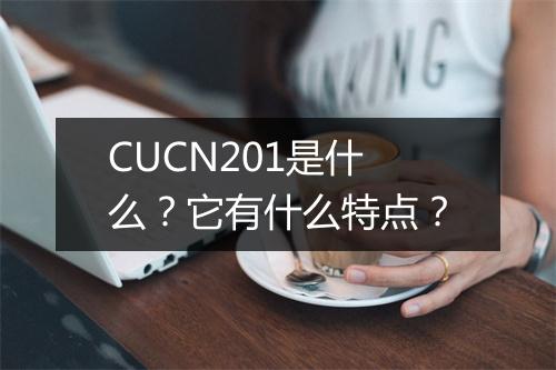 CUCN201是什么？它有什么特点？