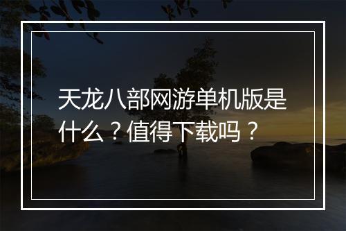 天龙八部网游单机版是什么？值得下载吗？