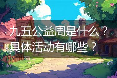 九五公益周是什么？具体活动有哪些？