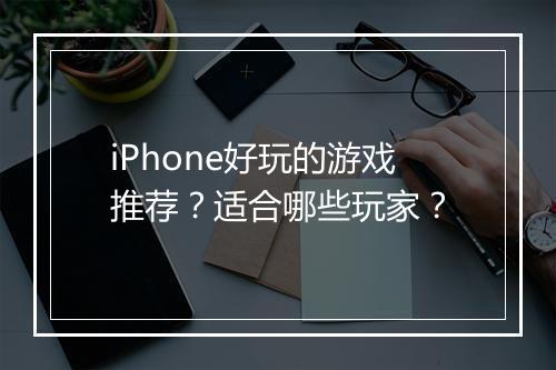 iPhone好玩的游戏推荐？适合哪些玩家？