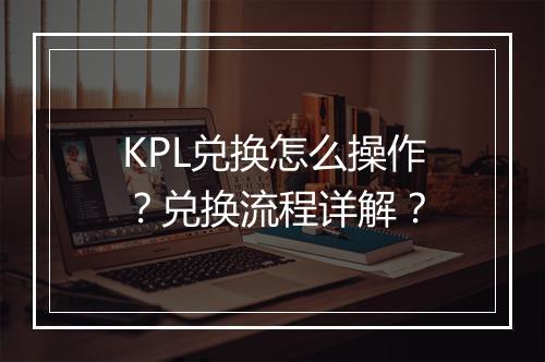 KPL兑换怎么操作？兑换流程详解？