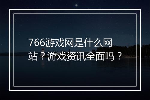 766游戏网是什么网站？游戏资讯全面吗？