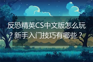 反恐精英CS中文版怎么玩？新手入门技巧有哪些？