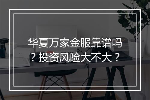 华夏万家金服靠谱吗？投资风险大不大？