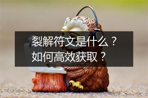 裂解符文是什么？如何高效获取？