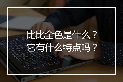 比比全色是什么？它有什么特点吗？