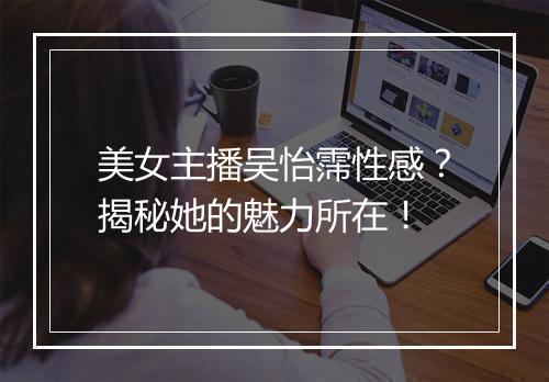 美女主播吴怡霈性感？揭秘她的魅力所在！