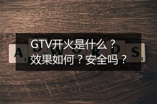 GTV开火是什么？效果如何？安全吗？