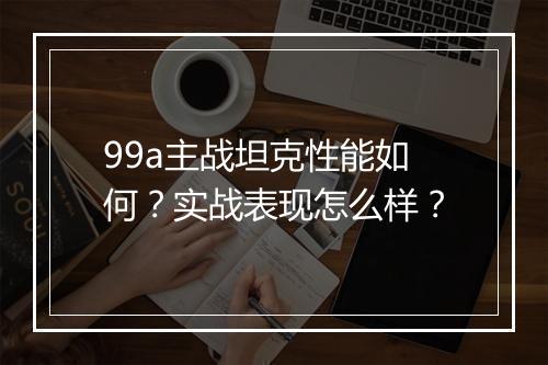 99a主战坦克性能如何？实战表现怎么样？