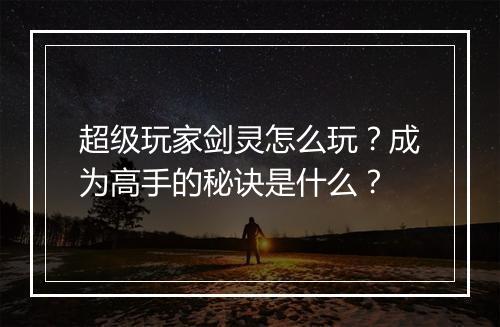 超级玩家剑灵怎么玩？成为高手的秘诀是什么？