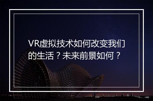 VR虚拟技术如何改变我们的生活？未来前景如何？