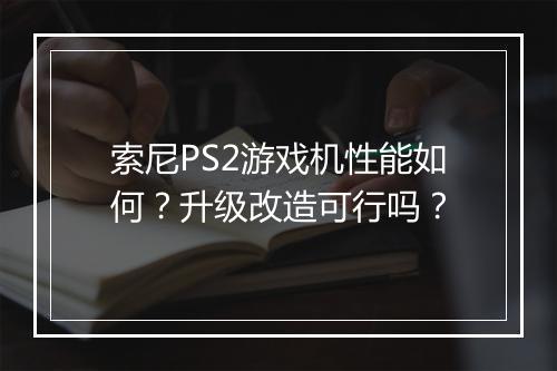 索尼PS2游戏机性能如何？升级改造可行吗？