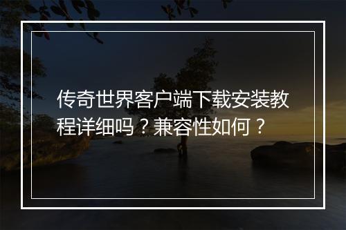传奇世界客户端下载安装教程详细吗？兼容性如何？