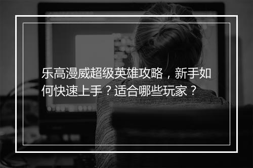乐高漫威超级英雄攻略，新手如何快速上手？适合哪些玩家？