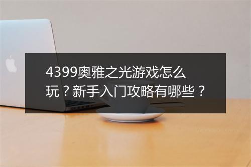 4399奥雅之光游戏怎么玩？新手入门攻略有哪些？