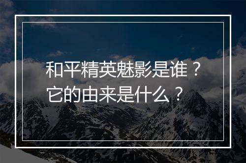 和平精英魅影是谁？它的由来是什么？