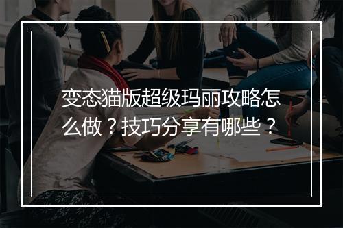 变态猫版超级玛丽攻略怎么做?技巧分享有哪些?