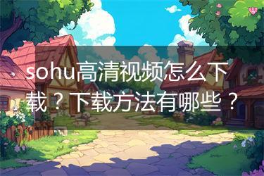 sohu高清视频怎么下载？下载方法有哪些？