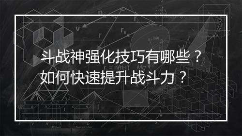 斗战神强化技巧有哪些？如何快速提升战斗力？