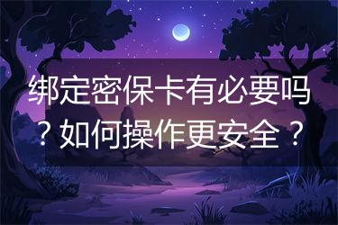 绑定密保卡有必要吗？如何操作更安全？