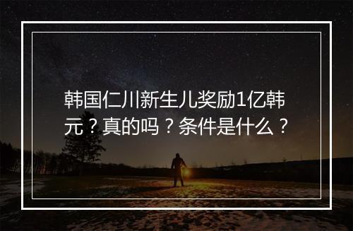 韩国仁川新生儿奖励1亿韩元？真的吗？条件是什么？