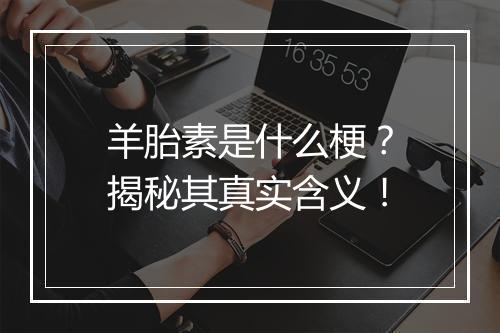 羊胎素是什么梗？揭秘其真实含义！