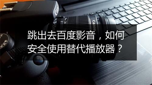 跳出去百度影音，如何安全使用替代播放器？