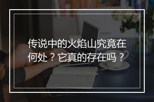 传说中的火焰山究竟在何处？它真的存在吗？