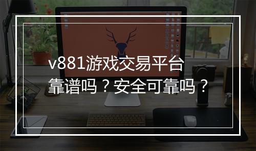 v881游戏交易平台靠谱吗？安全可靠吗？