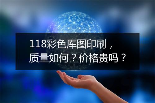 118彩色厍图印刷，质量如何？价格贵吗？