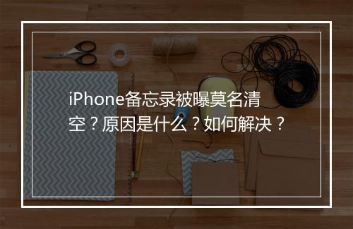 iPhone备忘录被曝莫名清空？原因是什么？如何解决？