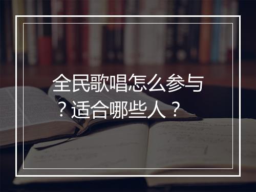 全民歌唱怎么参与?适合哪些人?