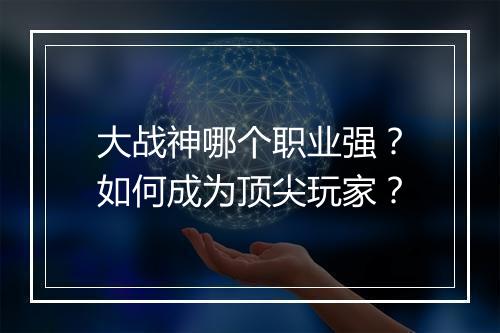 大战神哪个职业强？如何成为顶尖玩家？